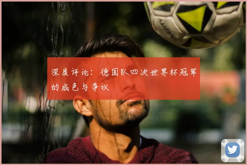 深度评论：德国队四次世界杯冠军的成色与争议