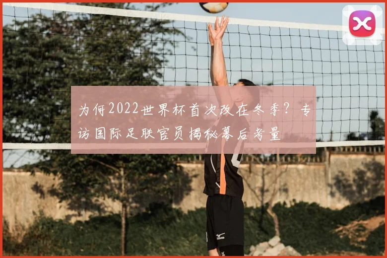 为何2022世界杯首次改在冬季？专访国际足联官员揭秘幕后考量